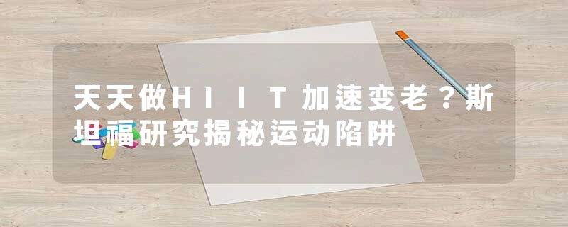天天做HIIT加速变老？斯坦福研究揭秘运动陷阱