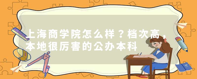 上海商学院怎么样？档次高，本地很厉害的公办本科