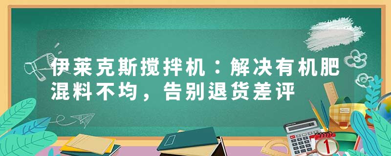 伊莱克斯搅拌机：解决有机肥混料不均，告别退货差评