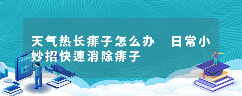 天气热长痱子怎么办 日常小妙招快速消除痱子