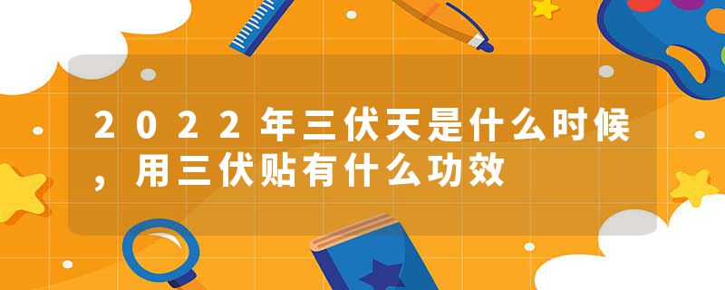 2022年三伏天是什么时候,用三伏贴有什么功效