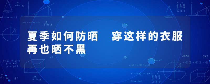 夏季如何防晒 穿这样的衣服再也晒不黑