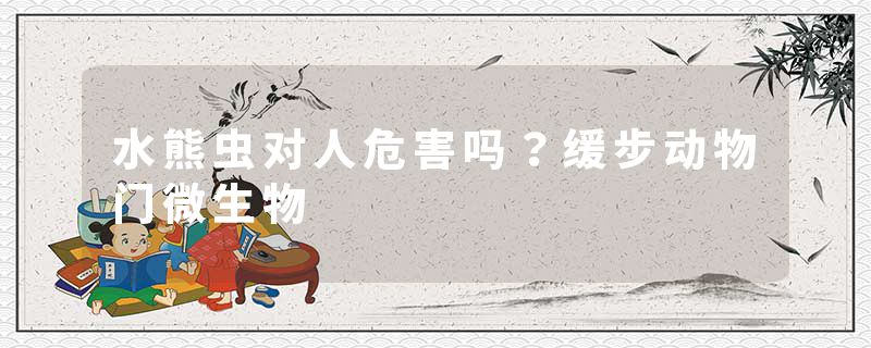 水熊虫对人危害吗？缓步动物门微生物