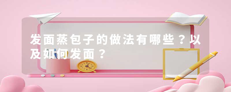 发面蒸包子的做法有哪些？以及如何发面？