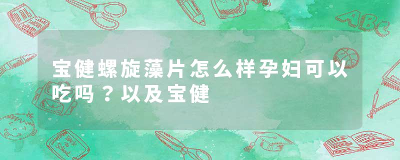 宝健螺旋藻片怎么样孕妇可以吃吗？以及宝健