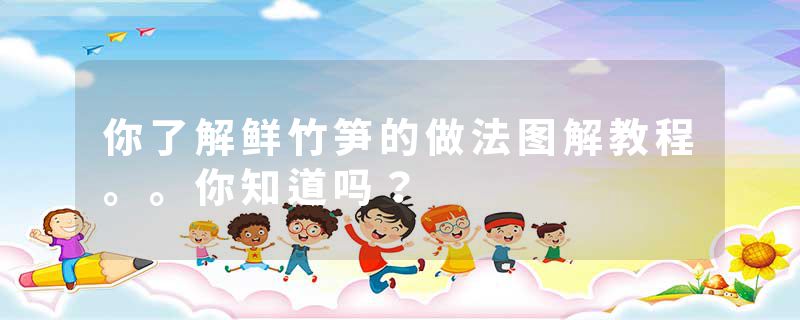 你了解鲜竹笋的做法图解教程。。你知道吗？
