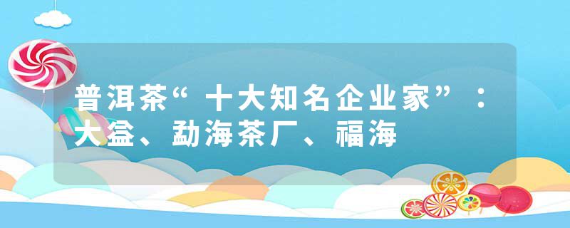 普洱茶“十大知名企业家”：大益、勐海茶厂、福海