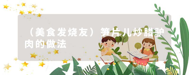 （美食发烧友）笋片儿炒腊驴肉的做法