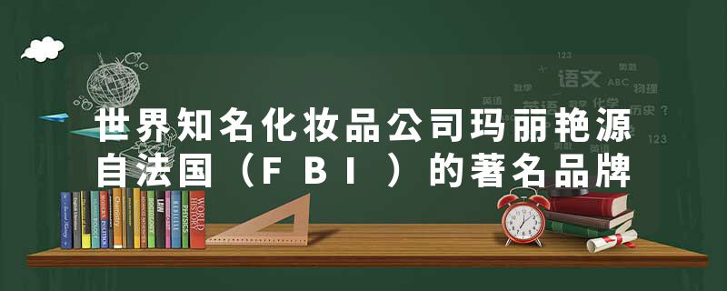 世界知名化妆品公司玛丽艳源自法国（FBI）的著名品牌