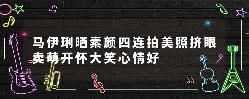 马伊琍晒素颜四连拍美照挤眼卖萌开怀大笑心情好