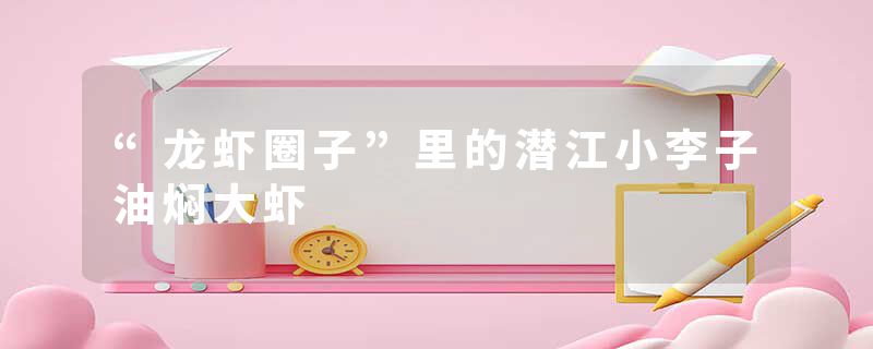 “龙虾圈子”里的潜江小李子油焖大虾