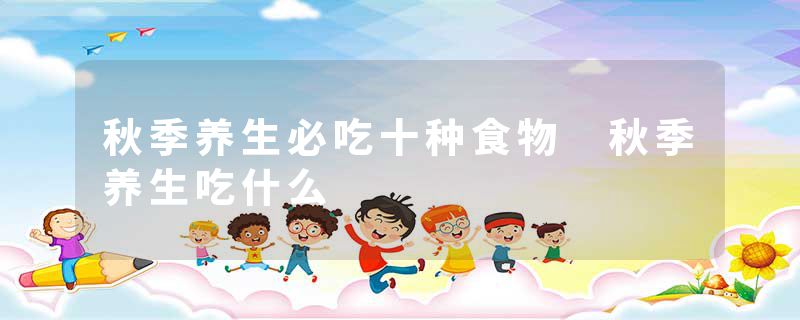 秋季养生必吃十种食物 秋季养生吃什么