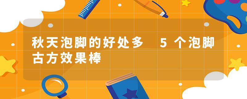 秋天泡脚的好处多 5个泡脚古方效果棒