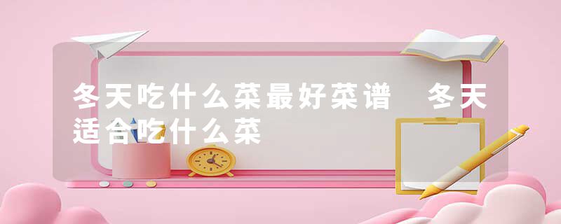 冬天吃什么菜最好菜谱 冬天适合吃什么菜