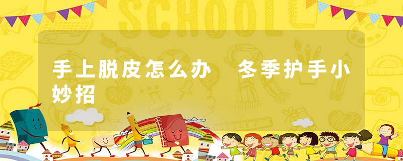 手上脱皮怎么办 冬季护手小妙招