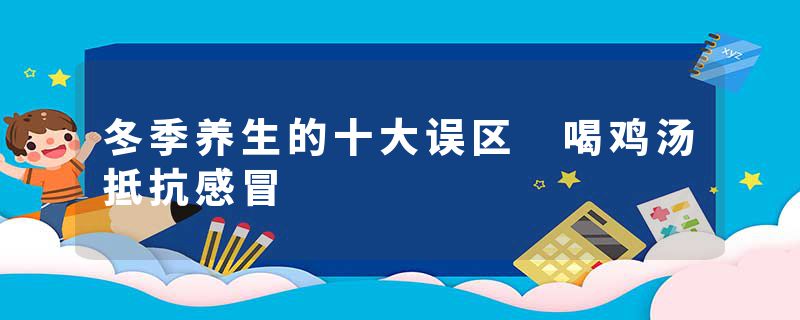 冬季养生的十大误区 喝鸡汤抵抗感冒