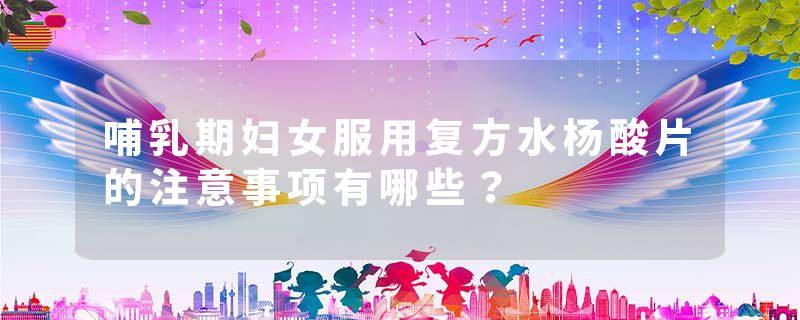 哺乳期妇女服用复方水杨酸片的注意事项有哪些？