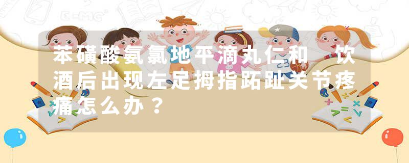苯磺酸氨氯地平滴丸仁和 饮酒后出现左足拇指跖趾关节疼痛怎么办？