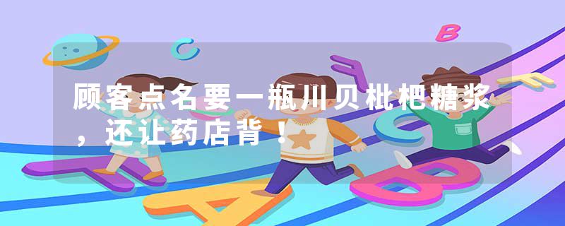 顾客点名要一瓶川贝枇杷糖浆，还让药店背！