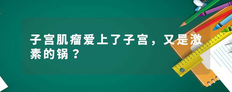 子宫肌瘤爱上了子宫，又是激素的锅？