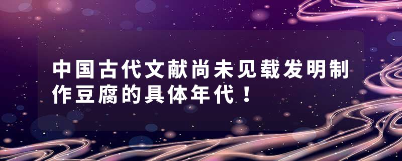 中国古代文献尚未见载发明制作豆腐的具体年代！