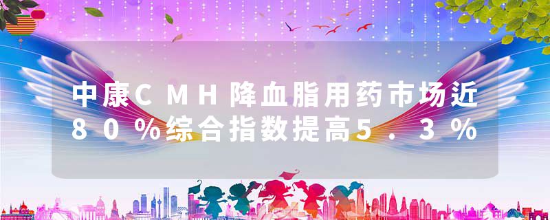 中康CMH降血脂用药市场近80%综合指数提高5.3%