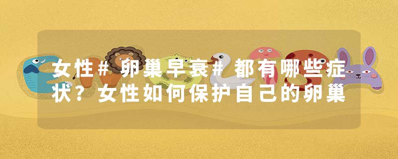 女性#卵巢早衰#都有哪些症状?女性如何保护自己的卵巢