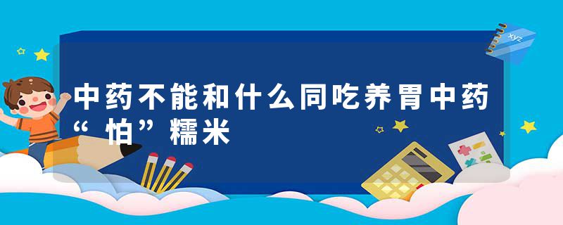 中药不能和什么同吃养胃中药“怕”糯米