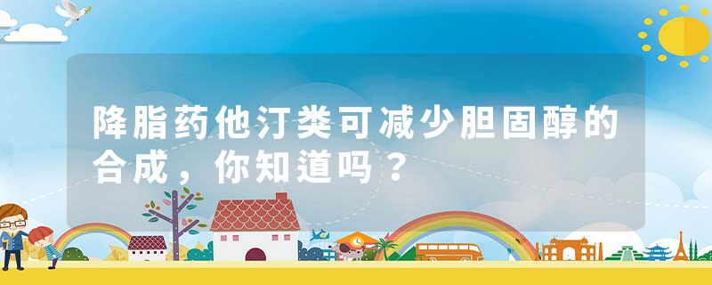 降脂药他汀类可减少胆固醇的合成，你知道吗？