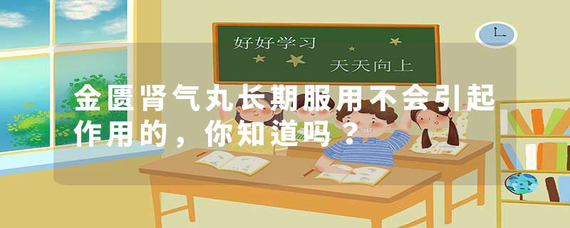 金匮肾气丸长期服用不会引起作用的，你知道吗？