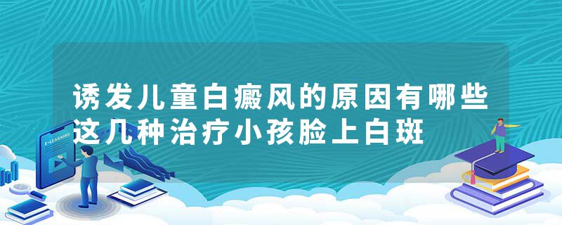 诱发儿童白癜风的原因有哪些这几种治疗小孩脸上白斑