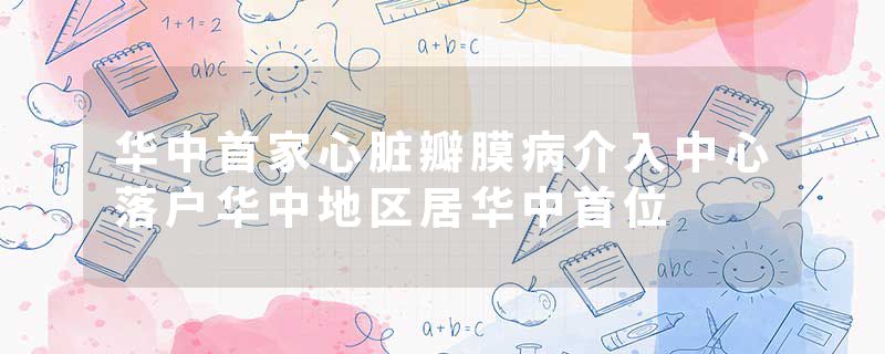 华中首家心脏瓣膜病介入中心落户华中地区居华中首位