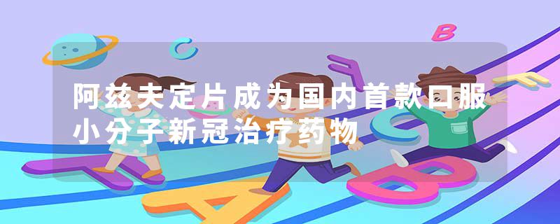 阿兹夫定片成为国内首款口服小分子新冠治疗药物