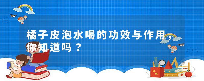 橘子皮泡水喝的功效与作用，你知道吗？