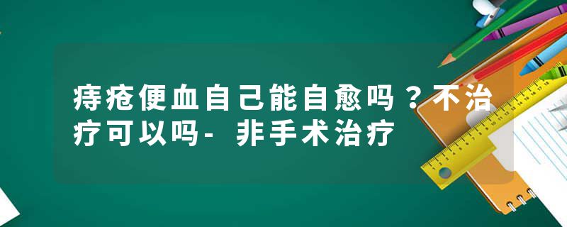 痔疮便血自己能自愈吗？不治疗可以吗-非手术治疗