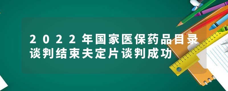 2022年国家医保药品目录谈判结束夫定片谈判成功