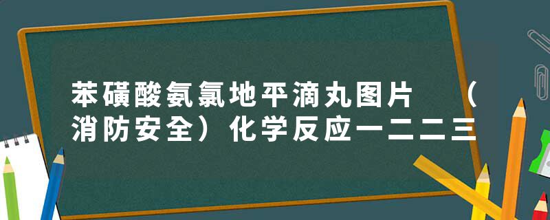 苯磺酸氨氯地平滴丸图片 （消防安全）化学反应一二二三