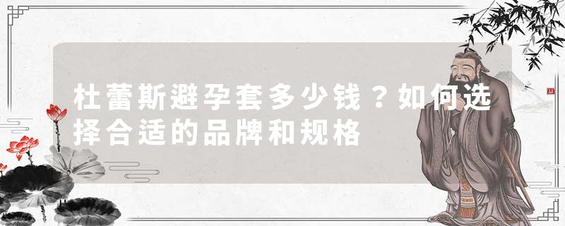 杜蕾斯避孕套多少钱？如何选择合适的品牌和规格