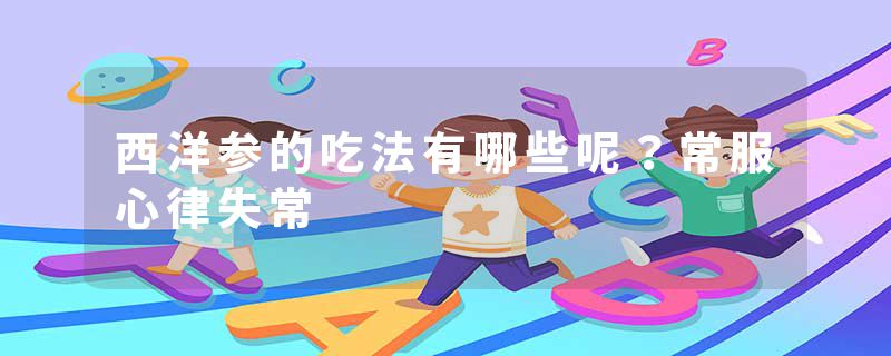西洋参的吃法有哪些呢？常服心律失常