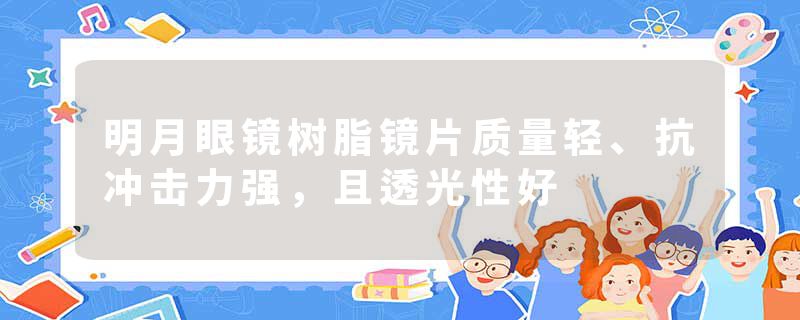 明月眼镜树脂镜片质量轻、抗冲击力强，且透光性好