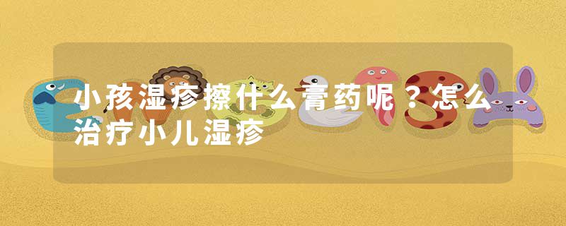 小孩湿疹擦什么膏药呢？怎么治疗小儿湿疹