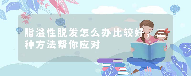 脂溢性脱发怎么办比较好，三种方法帮你应对