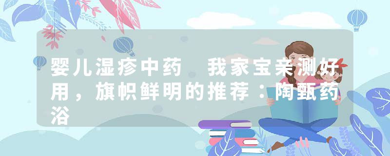 婴儿湿疹中药 我家宝亲测好用，旗帜鲜明的推荐：陶甄药浴