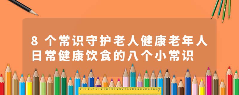 8个常识守护老人健康老年人日常健康饮食的八个小常识
