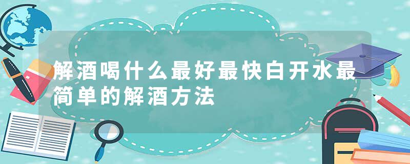 解酒喝什么最好最快白开水最简单的解酒方法