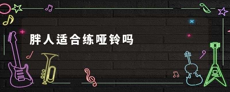 胖人适合练哑铃吗