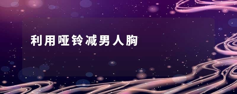 利用哑铃减男人胸