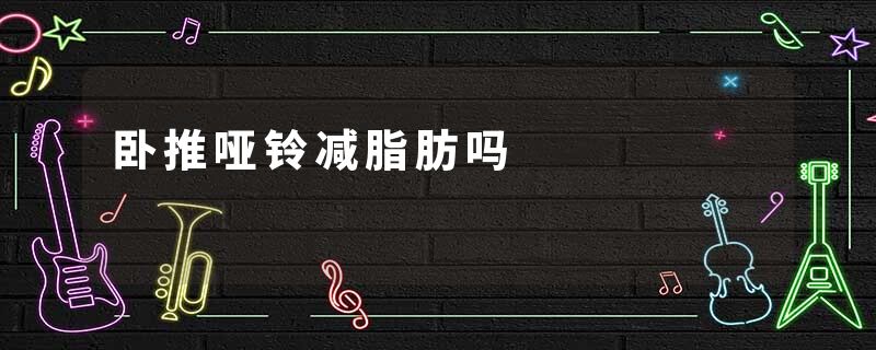 卧推哑铃减脂肪吗