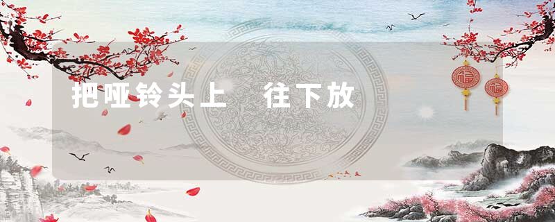 把哑铃头上 往下放