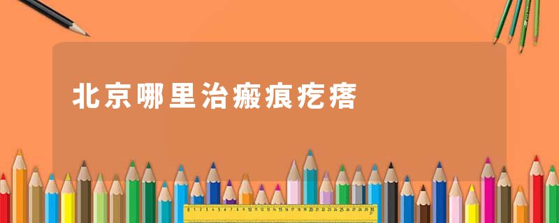 北京哪里治瘢痕疙瘩